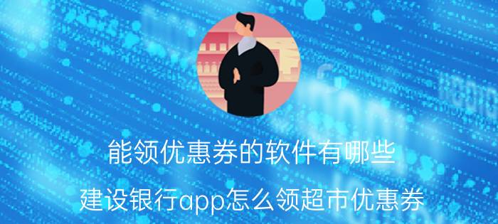 能领优惠券的软件有哪些 建设银行app怎么领超市优惠券？